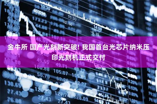 金牛所 国产光刻新突破! 我国首台光芯片纳米压印光刻机正式交付