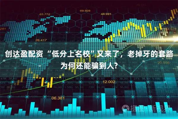 创达盈配资 “低分上名校”又来了,老掉牙的套路为何还能骗到人?