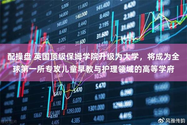 配操盘 英国顶级保姆学院升级为大学,将成为全球第一所专攻儿童早教与护理领域的高等学府