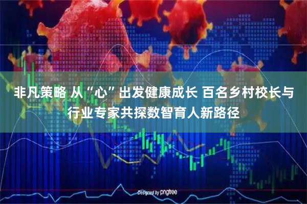 非凡策略 从“心”出发健康成长 百名乡村校长与行业专家共探数智育人新路径