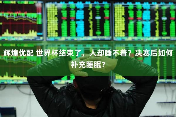 辉煌优配 世界杯结束了，人却睡不着？决赛后如何补充睡眠？