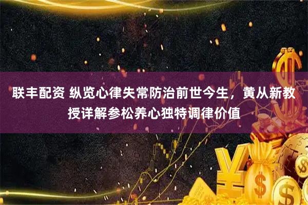 联丰配资 纵览心律失常防治前世今生，黄从新教授详解参松养心独特调律价值