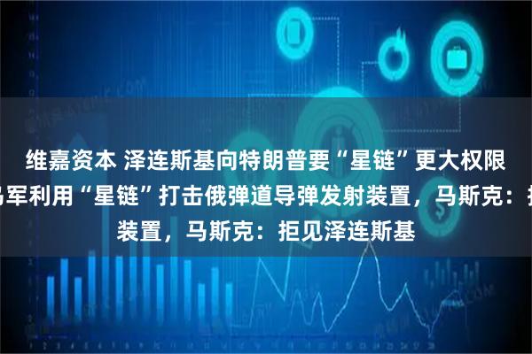 维嘉资本 泽连斯基向特朗普要“星链”更大权限，希望允许乌军利用“星链”打击俄弹道导弹发射装置，马斯克：拒见泽连斯基