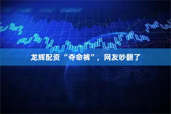 龙辉配资 “夺命裤”，网友吵翻了