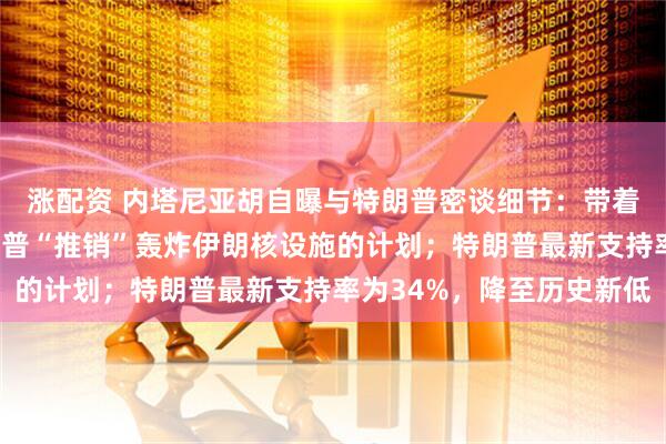 涨配资 内塔尼亚胡自曝与特朗普密谈细节：带着7张幻灯片当面向特朗普“推销”轰炸伊朗核设施的计划；特朗普最新支持率为34%，降至历史新低